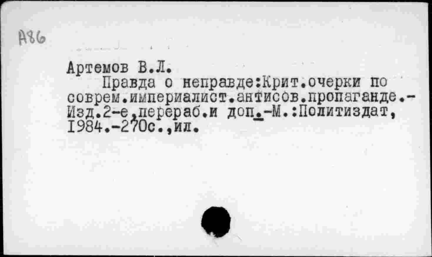 ﻿(ПЬ
. .. -.. - ►>	» I
Артемов В.Л.
Правда о неправде:Крит.очерки по соврем.империалист.антисов.пропаганде.-Изд.2-е.перераб.и доп.-М.:Политиздат, 1984.-270с.,ил.